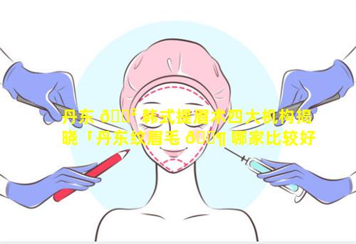 丹东 🌲 韩式提眉术四大机构揭晓「丹东纹眉毛 🐶 哪家比较好」